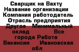 Сварщик на Вахту › Название организации ­ Компания-работодатель › Отрасль предприятия ­ Другое › Минимальный оклад ­ 55 000 - Все города Работа » Вакансии   . Ивановская обл.